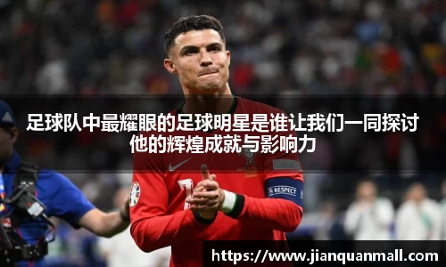 足球队中最耀眼的足球明星是谁让我们一同探讨他的辉煌成就与影响力
