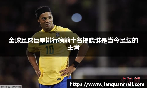 全球足球巨星排行榜前十名揭晓谁是当今足坛的王者
